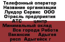 Телефонный оператор › Название организации ­ Луидор-Сервис, ООО › Отрасль предприятия ­ АТС, call-центр › Минимальный оклад ­ 20 000 - Все города Работа » Вакансии   . Адыгея респ.,Адыгейск г.